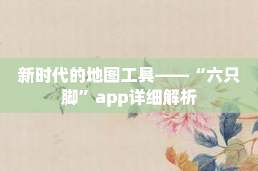 新时代的地图工具——“六只脚”app详细解析