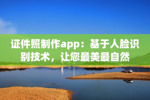 证件照制作app：基于人脸识别技术，让您最美最自然