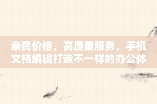 亲民价格，高质量服务，手机文档编辑打造不一样的办公体验！