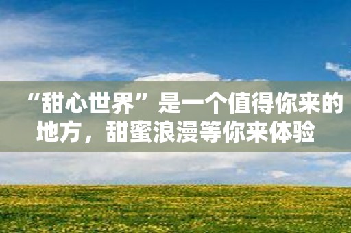 “甜心世界”是一个值得你来的地方，甜蜜浪漫等你来体验