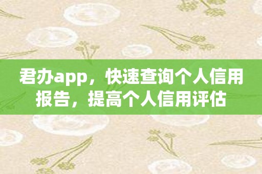 君办app，快速查询个人信用报告，提高个人信用评估