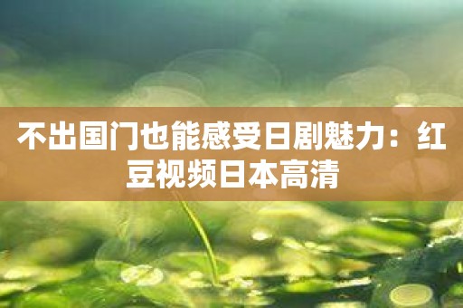 不出国门也能感受日剧魅力：红豆视频日本高清
