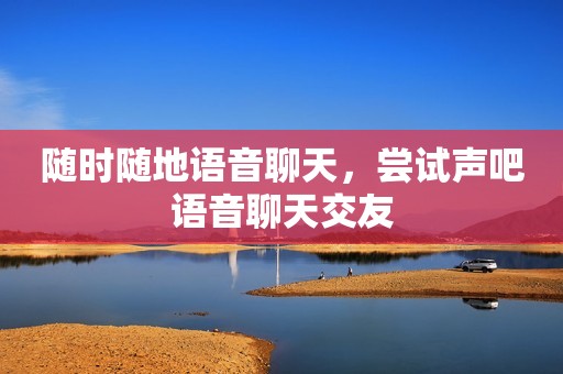 随时随地语音聊天，尝试声吧语音聊天交友