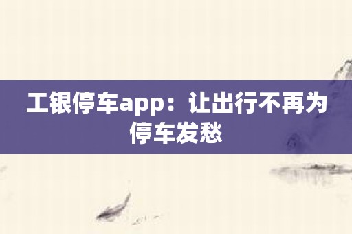 工银停车app：让出行不再为停车发愁