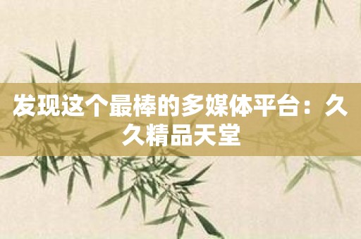 发现这个最棒的多媒体平台：久久精品天堂