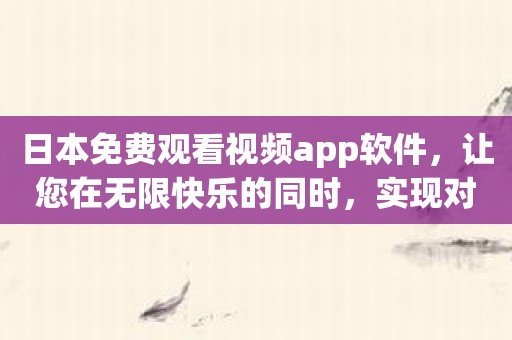 日本免费观看视频app软件，让您在无限快乐的同时，实现对免费资源的最大化！