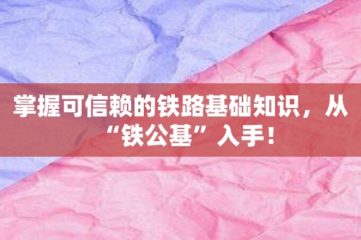 掌握可信赖的铁路基础知识，从“铁公基”入手！