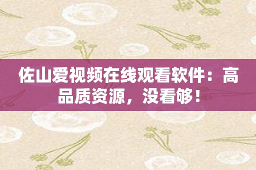 佐山爱视频在线观看软件：高品质资源，没看够！