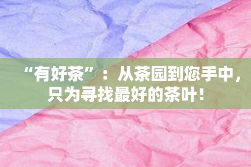 “有好茶”：从茶园到您手中，只为寻找最好的茶叶！