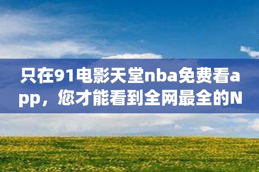 只在91电影天堂nba免费看app，您才能看到全网最全的NBA直播。