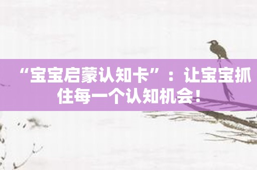 “宝宝启蒙认知卡”：让宝宝抓住每一个认知机会！