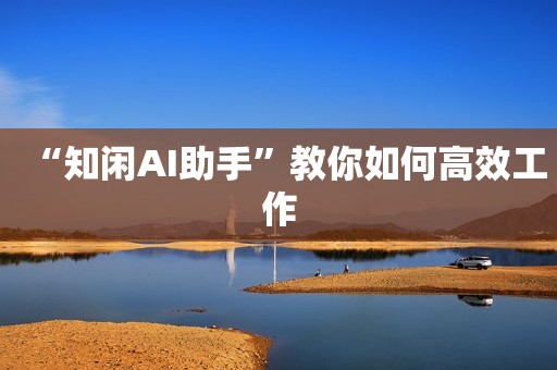 “知闲AI助手”教你如何高效工作