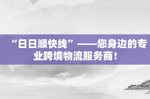 “日日顺快线”——您身边的专业跨境物流服务商！