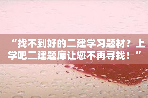 “找不到好的二建学习题材？上学吧二建题库让您不再寻找！”