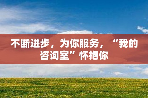 不断进步，为你服务，“我的咨询室”怀抱你