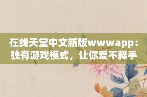 在线天堂中文新版wwwapp：独有游戏模式，让你爱不释手。