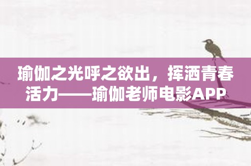瑜伽之光呼之欲出，挥洒青春活力——瑜伽老师电影APP