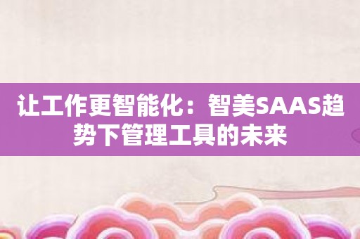 让工作更智能化：智美SAAS趋势下管理工具的未来