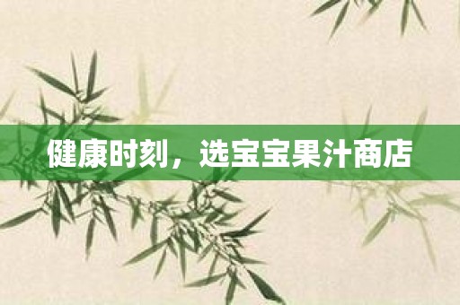健康时刻，选宝宝果汁商店