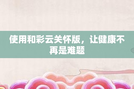 使用和彩云关怀版，让健康不再是难题