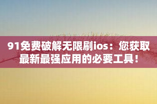 91免费破解无限刷ios：您获取最新最强应用的必要工具！