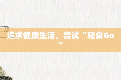 追求健康生活，尝试“轻食Go”