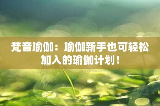 梵音瑜伽：瑜伽新手也可轻松加入的瑜伽计划！