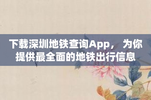 下载深圳地铁查询App， 为你提供最全面的地铁出行信息