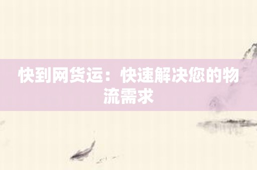 快到网货运：快速解决您的物流需求