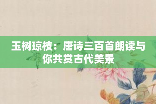 玉树琼枝：唐诗三百首朗读与你共赏古代美景