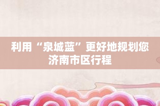 利用“泉城蓝”更好地规划您济南市区行程