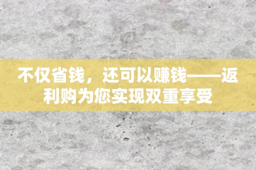 不仅省钱，还可以赚钱——返利购为您实现双重享受