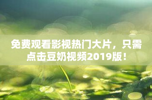 免费观看影视热门大片，只需点击豆奶视频2019版！