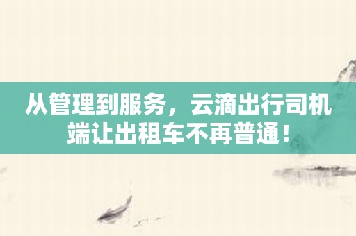 从管理到服务，云滴出行司机端让出租车不再普通！