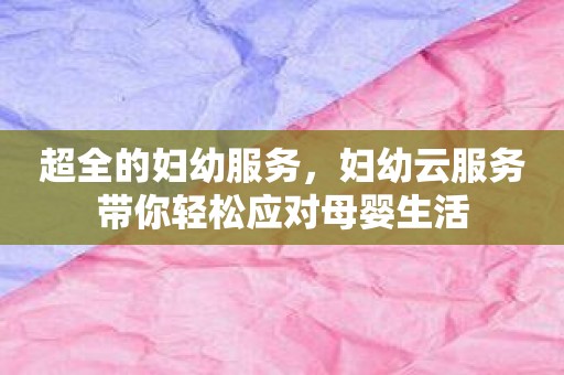 超全的妇幼服务，妇幼云服务带你轻松应对母婴生活