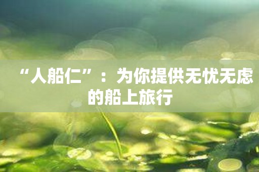 “人船仁”：为你提供无忧无虑的船上旅行
