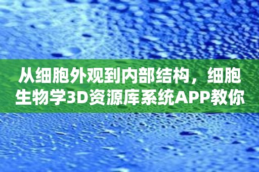从细胞外观到内部结构，细胞生物学3D资源库系统APP教你认识每一个细胞器
