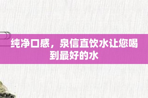 纯净口感，泉信直饮水让您喝到最好的水