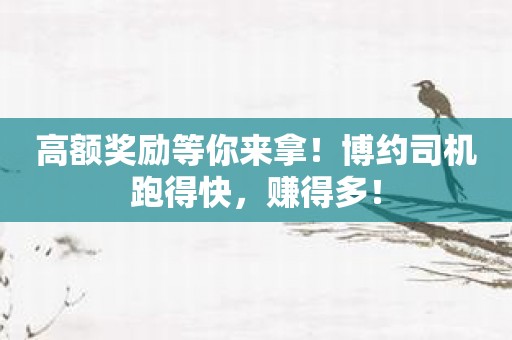 高额奖励等你来拿！博约司机跑得快，赚得多！