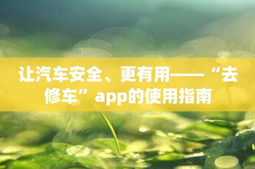 让汽车安全、更有用——“去修车”app的使用指南
