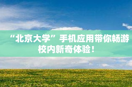 “北京大学”手机应用带你畅游校内新奇体验！