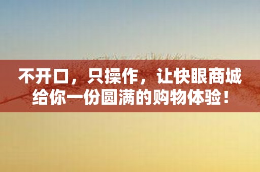 不开口，只操作，让快眼商城给你一份圆满的购物体验！