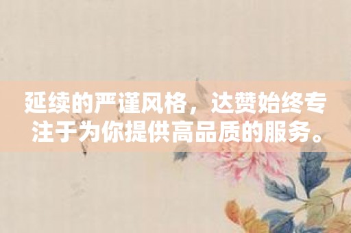 延续的严谨风格，达赞始终专注于为你提供高品质的服务。