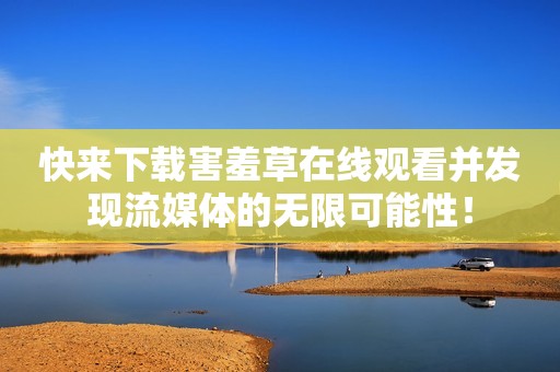 快来下载害羞草在线观看并发现流媒体的无限可能性！