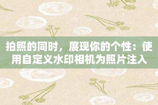 拍照的同时，展现你的个性：使用自定义水印相机为照片注入时尚元素
