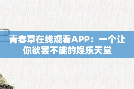 青春草在线观看APP：一个让你欲罢不能的娱乐天堂