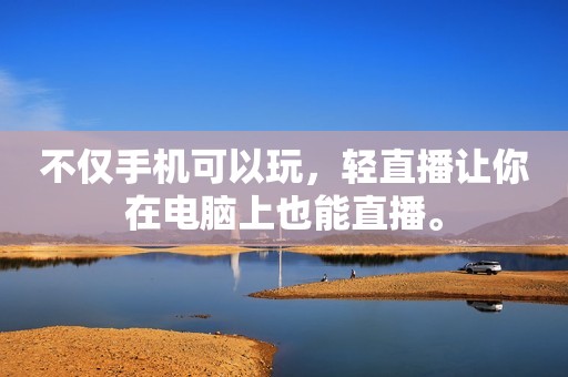 不仅手机可以玩，轻直播让你在电脑上也能直播。
