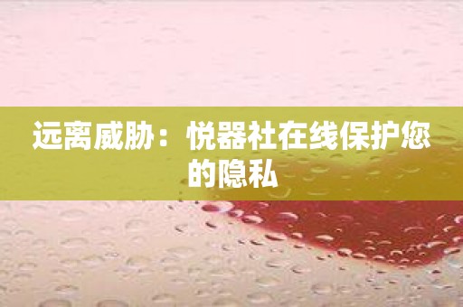 远离威胁：悦器社在线保护您的隐私