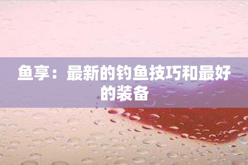鱼享：最新的钓鱼技巧和最好的装备