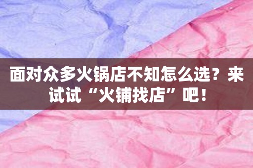 面对众多火锅店不知怎么选？来试试“火铺找店”吧！
